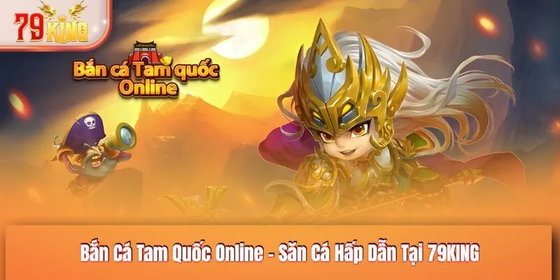 Bắn Cá Tam Quốc Online - Săn Cá Hấp Dẫn Tại 79KING