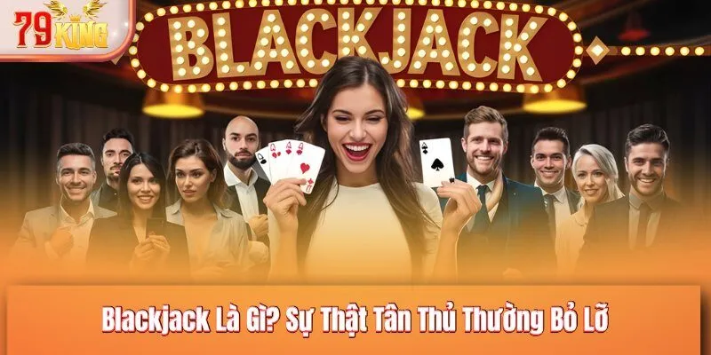 Blackjack Là Gì? Sự Thật Tân Thủ Thường Bỏ Lỡ